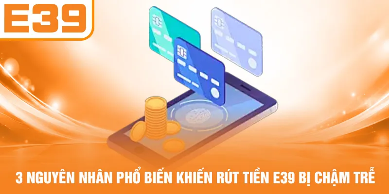 3 nguyên nhân phổ biến khiến rút tiền E39 bị chậm trễ