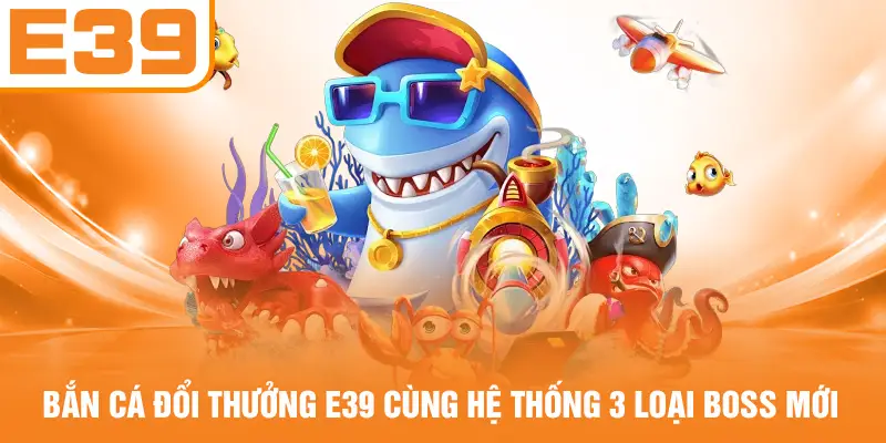 Bắn Cá Đổi Thưởng E39 Cùng Hệ Thống 3 Loại Boss Mới