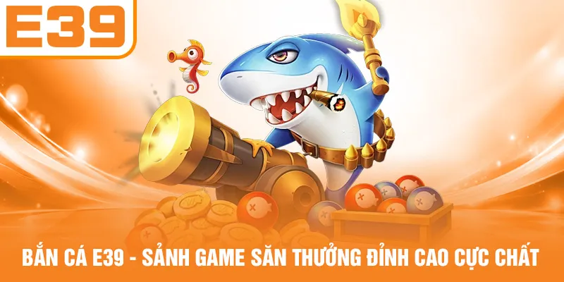 Bắn Cá E39 - Sảnh Game Săn Thưởng Đỉnh Cao Cực Chất