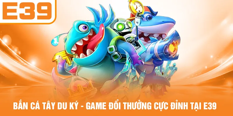 Bắn Cá Tây Du Ký - Game Đổi Thưởng Cực Đỉnh Tại E39
