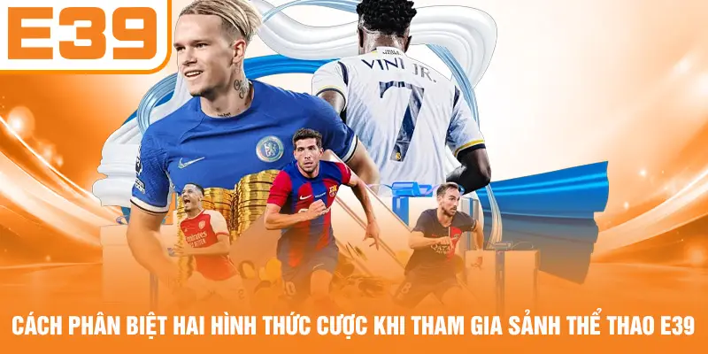 Cách phân biệt hai hình thức cược khi tham gia sảnh thể thao E39