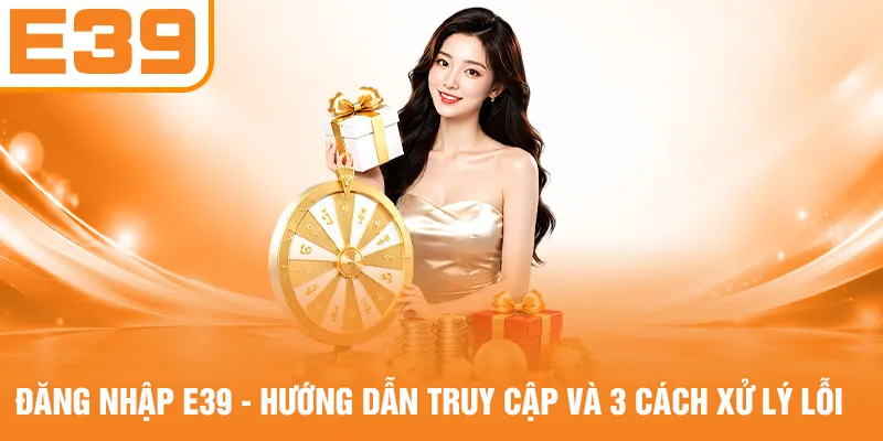 Đăng Nhập E39 - Hướng Dẫn Truy Cập Và 3 Cách Xử Lý Lỗi