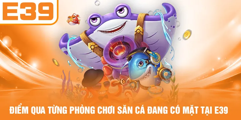 Điểm qua từng phòng chơi săn cá đang có mặt tại E39