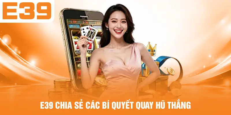 E39 chia sẻ các bí quyết quay Hũ thắng