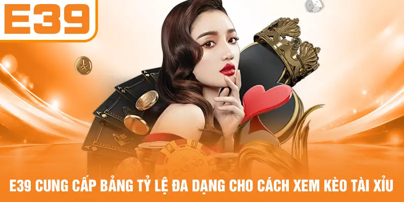 E39 cung cấp bảng tỷ lệ đa dạng cho cách xem kèo Tài Xỉu