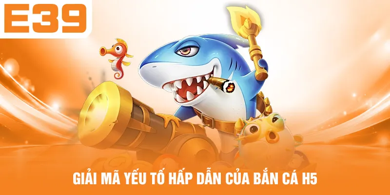 Giải mã yếu tố hấp dẫn của bắn cá H5