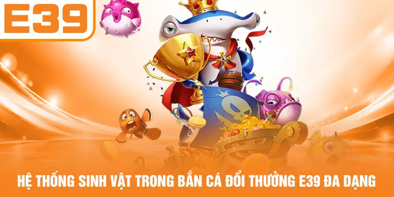 Hệ thống sinh vật trong bắn cá đổi thưởng E39 đa dạng