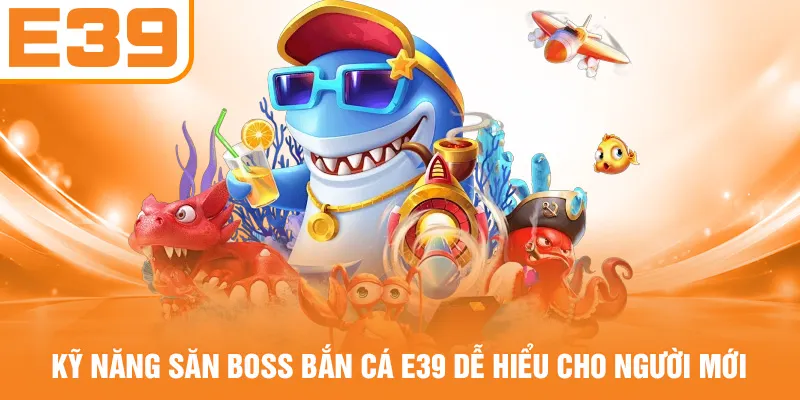 Kỹ năng săn boss bắn cá E39 dễ hiểu cho người mới
