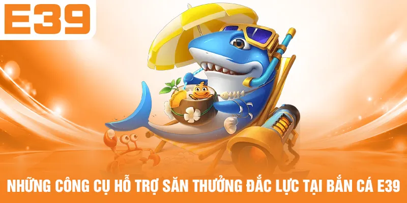 Những công cụ hỗ trợ săn thưởng đắc lực tại bắn cá E39