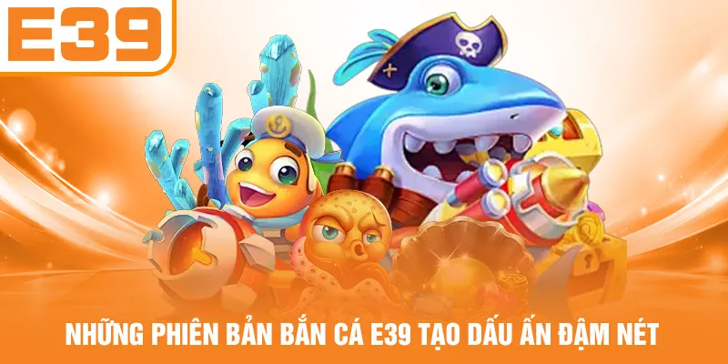 Những phiên bản bắn cá E39 tạo dấu ấn đậm nét
