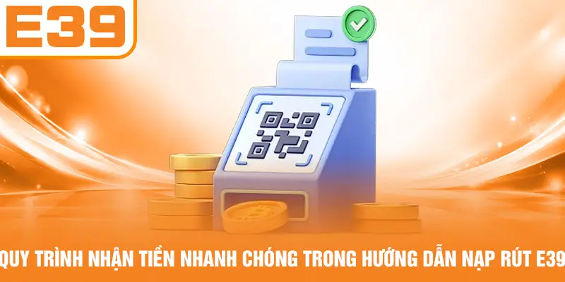 Quy trình nhận tiền nhanh chóng trong hướng dẫn nạp rút E39