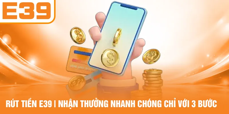 Rút Tiền E39 - Nhận Thưởng Nhanh Chóng Chỉ Với 3 Bước