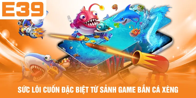 Sức lôi cuốn đặc biệt từ sảnh game bắn cá Xèng