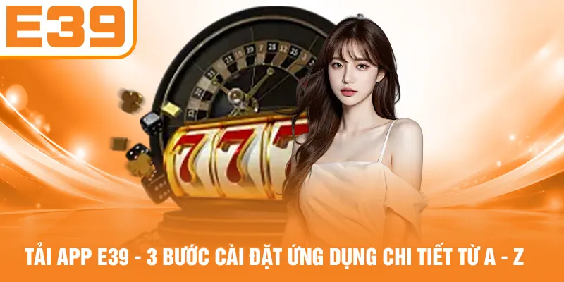 Tải App E39 - 3 Bước Cài Đặt Ứng Dụng Chi Tiết Từ A - Z