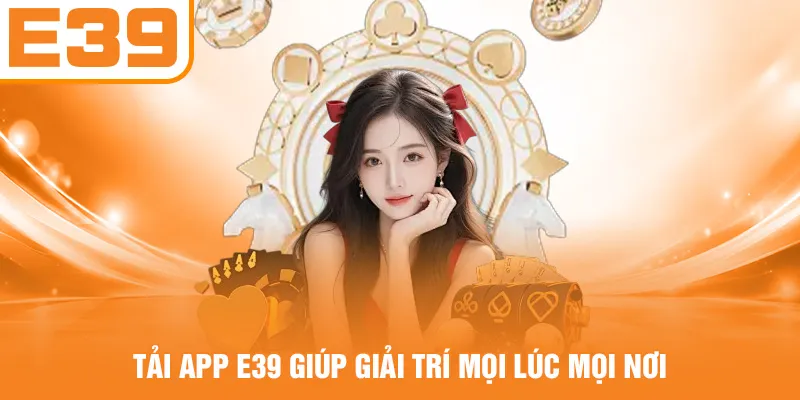 Tải app E39 giúp giải trí mọi lúc mọi nơi