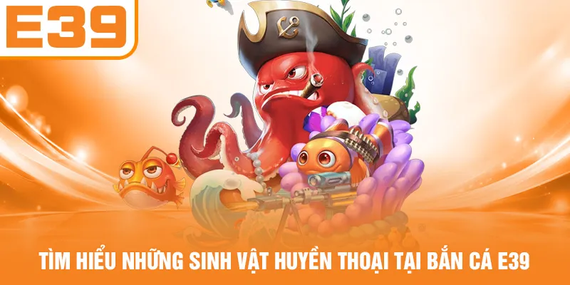 Tìm hiểu những sinh vật huyền thoại tại bắn cá E39