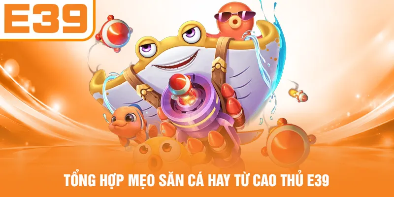 Tổng hợp mẹo săn cá hay từ cao thủ E39